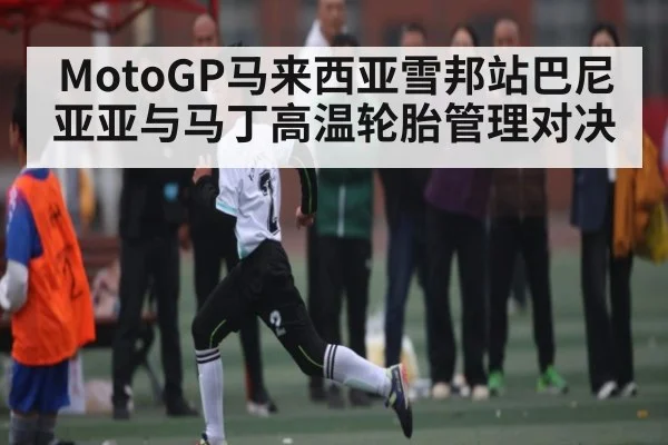 MotoGP马来西亚雪邦站巴尼亚亚与马丁高温轮胎管理对决