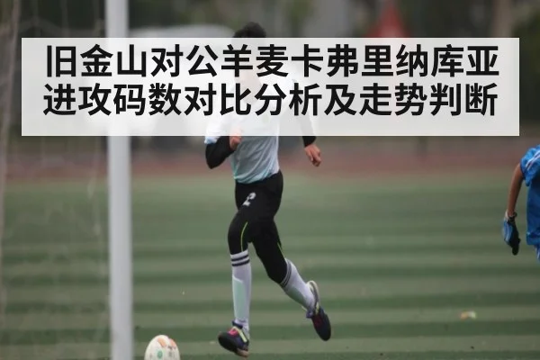 旧金山对公羊麦卡弗里纳库亚进攻码数对比分析及走势判断