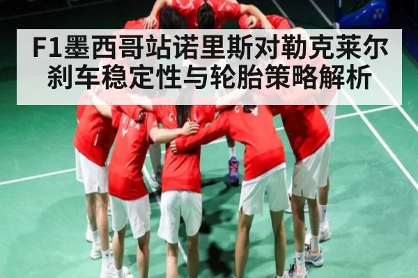 F1墨西哥站诺里斯对勒克莱尔刹车稳定性与轮胎策略解析