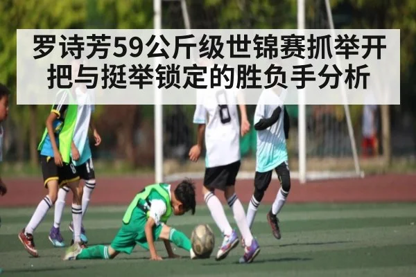 罗诗芳59公斤级世锦赛抓举开把与挺举锁定的胜负手分析