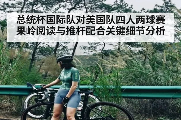 总统杯国际队对美国队四人两球赛果岭阅读与推杆配合关键细节分析