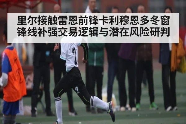 里尔接触雷恩前锋卡利穆恩多冬窗锋线补强交易逻辑与潜在风险研判